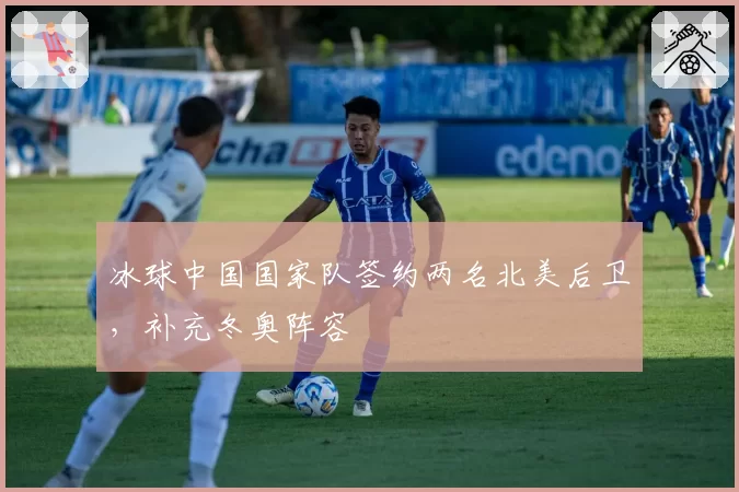 冰球中国国家队签约两名北美后卫，补充冬奥阵容