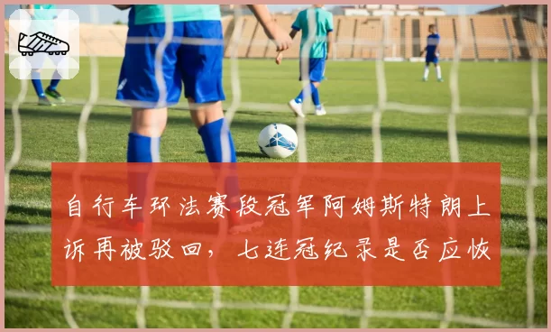 自行车环法赛段冠军阿姆斯特朗上诉再被驳回,七连冠纪录是否应恢复