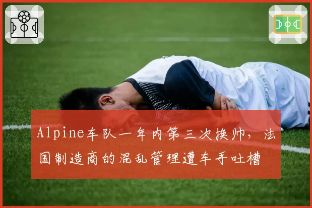 Alpine车队一年内第三次换帅，法国制造商的混乱管理遭车手吐槽