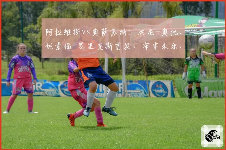 阿拉维斯vs奥萨苏纳：洪尼-奥托、优素福-恩里克斯首发，布季米尔、哈维-加兰出战