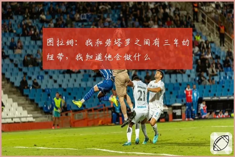 图拉姆:我和劳塔罗之间有三年的纽带,我知道他会做什么