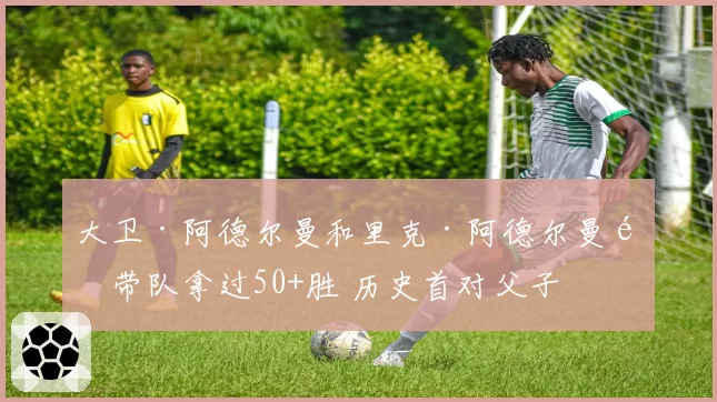 大卫·阿德尔曼和里克·阿德尔曼都带队拿过50+胜 历史首对父子