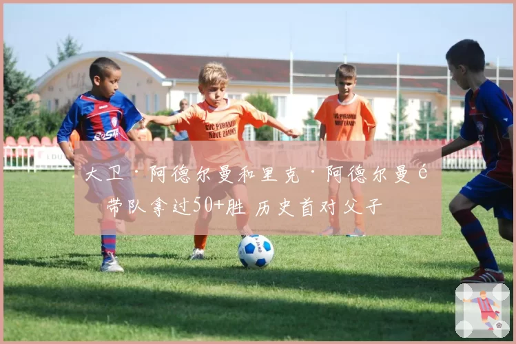 大卫·阿德尔曼和里克·阿德尔曼都带队拿过50+胜 历史首对父子