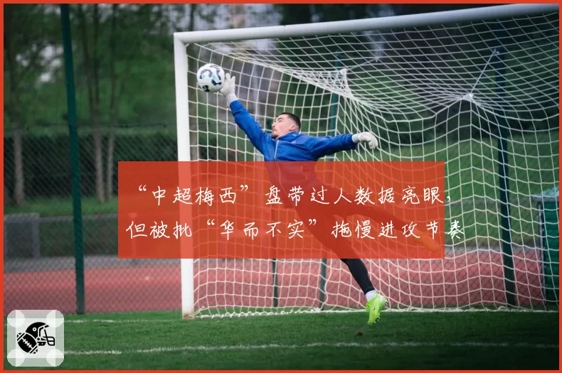 “中超梅西”盘带过人数据亮眼，但被批“华而不实”拖慢进攻节奏