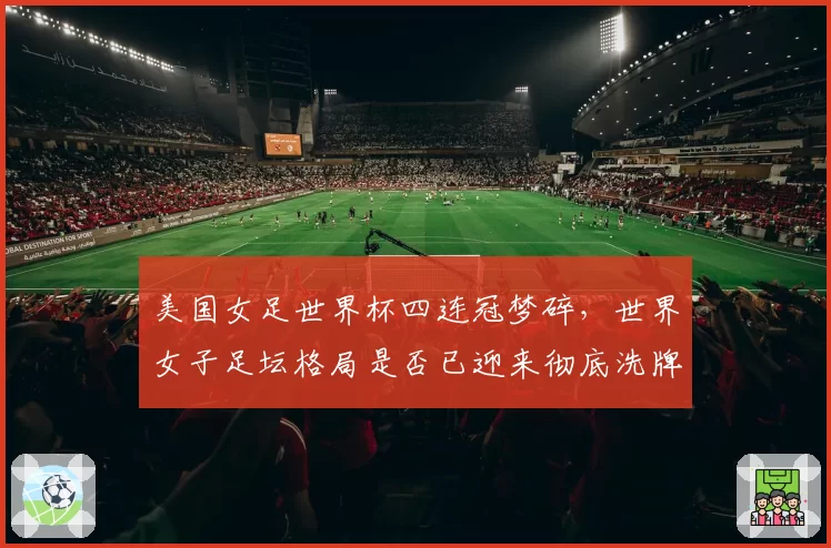 美国女足世界杯四连冠梦碎，世界女子足坛格局是否已迎来彻底洗牌？