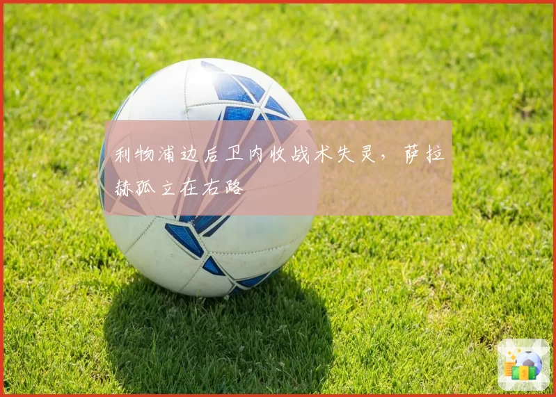 利物浦边后卫内收战术失灵，萨拉赫孤立在右路