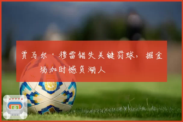 贾马尔·穆雷错失关键罚球，掘金客场加时憾负湖人