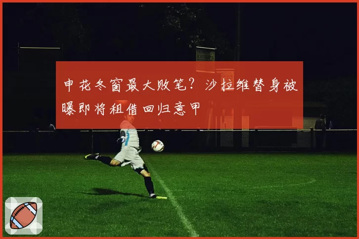 申花冬窗最大败笔？沙拉维替身被曝即将租借回归意甲