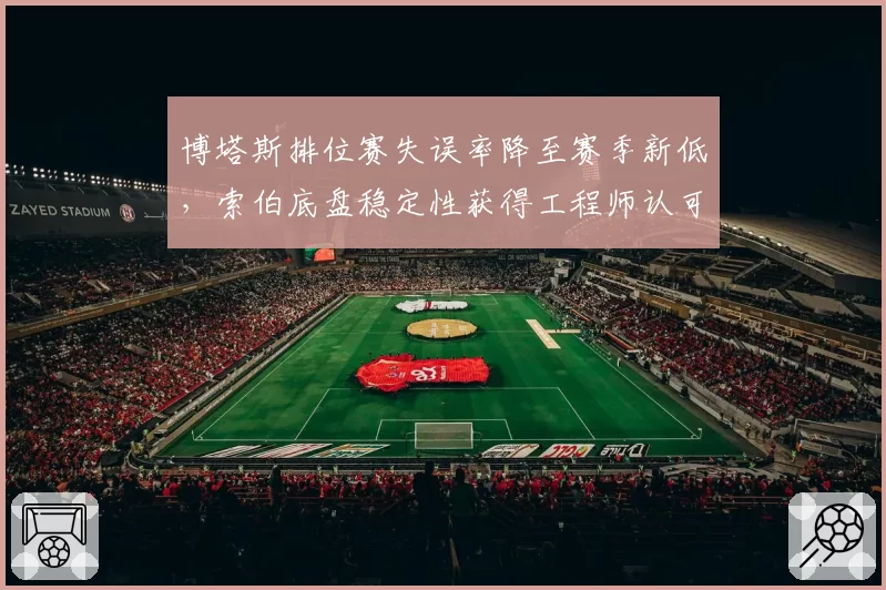 博塔斯排位赛失误率降至赛季新低,索伯底盘稳定性获得工程师认可
