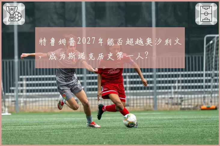 特鲁姆普2027年能否超越奥沙利文,成为斯诺克历史第一人?